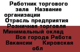 Работник торгового зала › Название организации ­ Team PRO 24 › Отрасль предприятия ­ Розничная торговля › Минимальный оклад ­ 25 000 - Все города Работа » Вакансии   . Кировская обл.